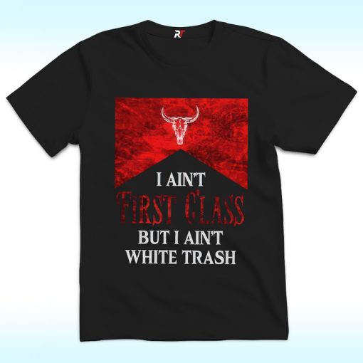 I Ain’t First Class But I Ain’t White Trash Shirt