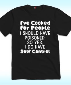 I've Cooked For People I Should Have Poisoned So Yes I Do Have Self Shirt