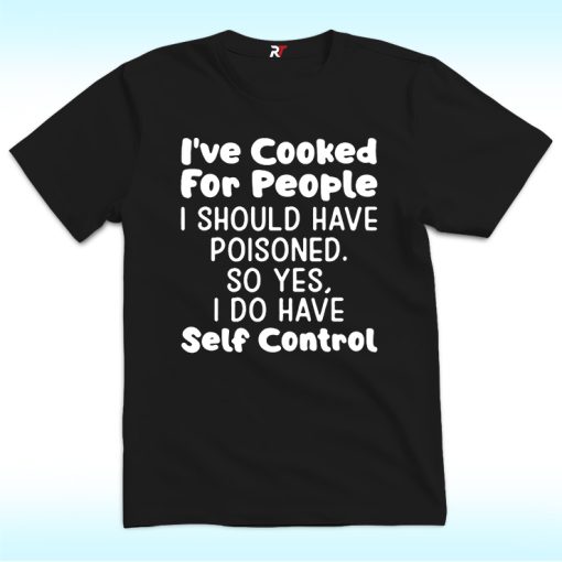 I've Cooked For People I Should Have Poisoned So Yes I Do Have Self Shirt