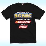 I Must Be Sonic The Way I'm Hedging My Hog Shirt