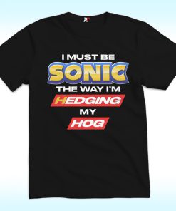 I Must Be Sonic The Way I'm Hedging My Hog Shirt