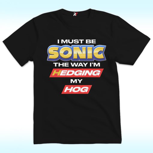 I Must Be Sonic The Way I'm Hedging My Hog Shirt