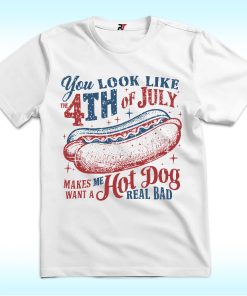 You Look Like The 4th Of July Makes Me Want A Hot Dog Real Bad Shirt