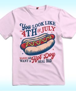 You Look Like the 4th of July Shirt, Makes Me Want A Hot Dog Real Bad