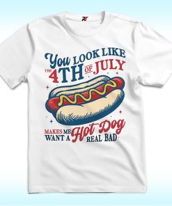 You Look Like the 4th of July Shirt, Makes Me Want A Hot Dog Real Bad