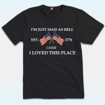 I’m Just Mad As Hell Est. 1776 Cause I Loved This Place Shirt