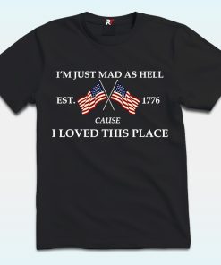 I’m Just Mad As Hell Est. 1776 Cause I Loved This Place Shirt