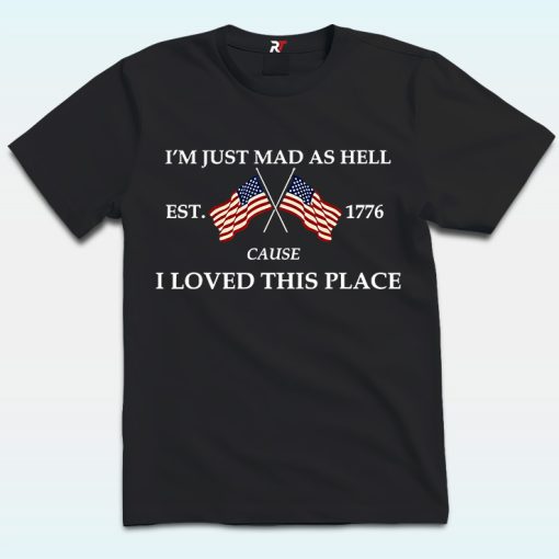 I’m Just Mad As Hell Est. 1776 Cause I Loved This Place Shirt
