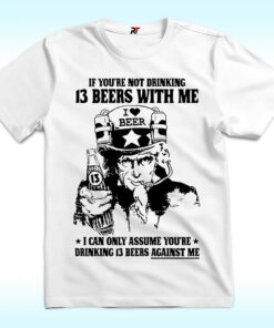 If You're Not Drinking 13 Beers With Me I Can Only Assume You're Drinking 13 Beers Against Me Shirt