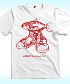 Well If The Shoe Fish Shirt
