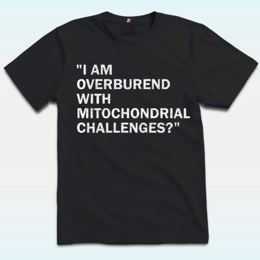 I Am Overburdened With Mitochondrial Challenges Shirt