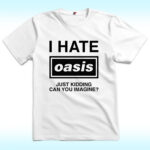 I Hate Oasis Band, Just Kidding Can You Imagine Shirt