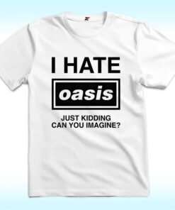 I Hate Oasis Band, Just Kidding Can You Imagine Shirt