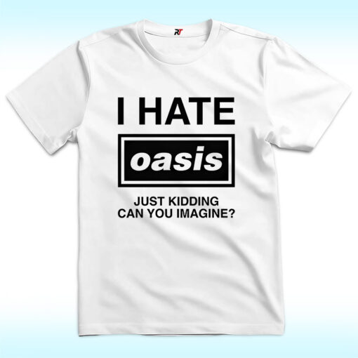 I Hate Oasis Band, Just Kidding Can You Imagine Shirt