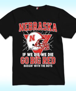 Nebraska If We Die We Die Go Big Red Bussin’ With The Boys Shirt
