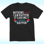 Nothing Bad Can Happen It Can Only Good Happen Shirt