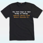 Our Best Hope Is That Trump Is Talking Shirt, Medical Advice From Robert Kennedy JR, Anti Trump