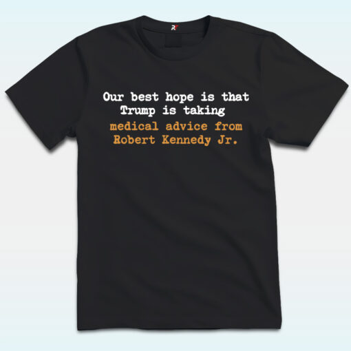 Our Best Hope Is That Trump Is Talking Shirt, Medical Advice From Robert Kennedy JR, Anti Trump