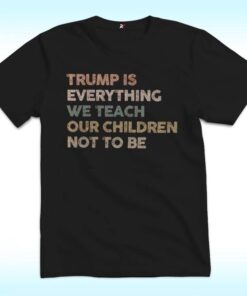 Trump Is Everything We Teach Our Children Not To Be Shirt