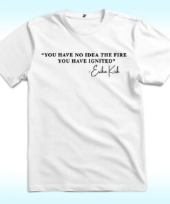 You Have No Idea The Fire You Have Ignited Erika Kirk Shirt