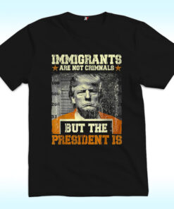 Immigrants Are Not Criminals But The President Is Trump Shirt