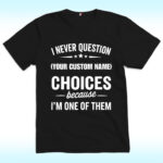 I Never Question, Because I'm One Of Them Shirt, Custom Name