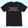 Nothing Matters Nobody Cares We’re All Going To Die Shirt