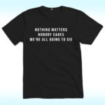 Nothing Matters Nobody Cares We’re All Going To Die Shirt