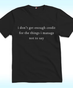 I Don't Get Enough Credit For The Things I mange Not Say Shirt