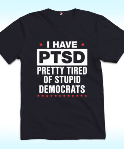 I Have PTSD Pretty Tired Of Stupid Democrats Shirt
