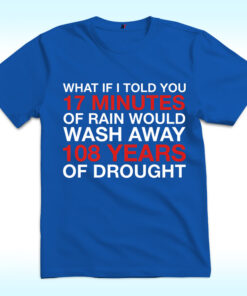 What If I Told You 17 Minutes Of Rain Would Wash Away 108 Years Of Drought Shirt