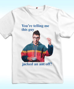 You're Telling Me This Guy Jacked An Ant Off Shirt